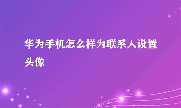 华为手机怎么样为联系人设置头像