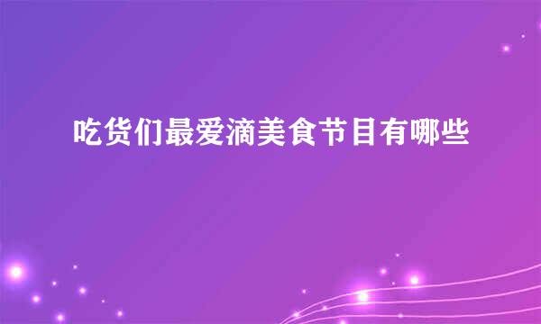吃货们最爱滴美食节目有哪些