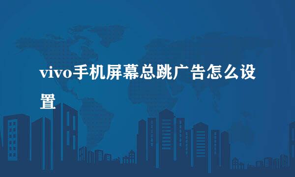 vivo手机屏幕总跳广告怎么设置