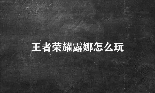 王者荣耀露娜怎么玩