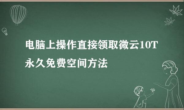 电脑上操作直接领取微云10T永久免费空间方法