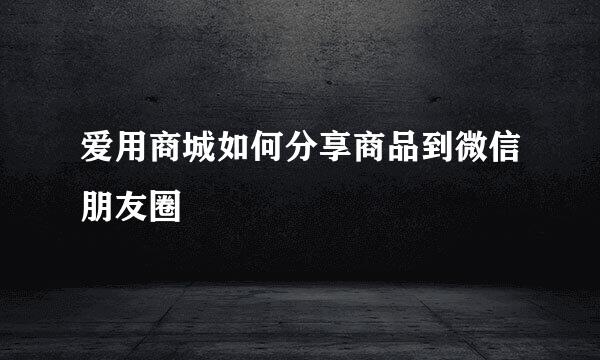 爱用商城如何分享商品到微信朋友圈