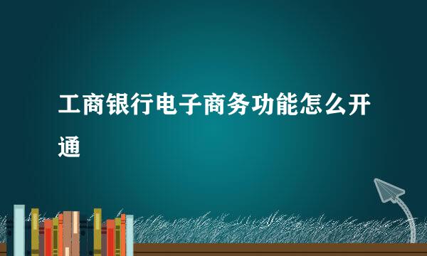 工商银行电子商务功能怎么开通