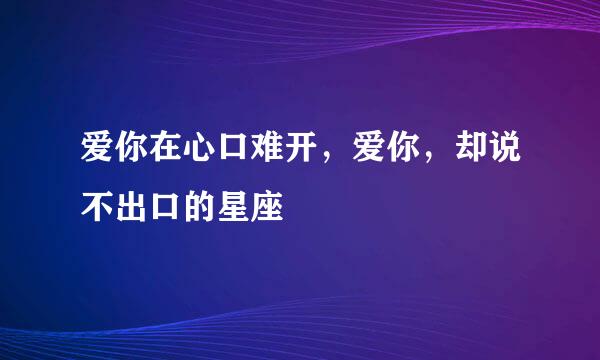 爱你在心口难开，爱你，却说不出口的星座