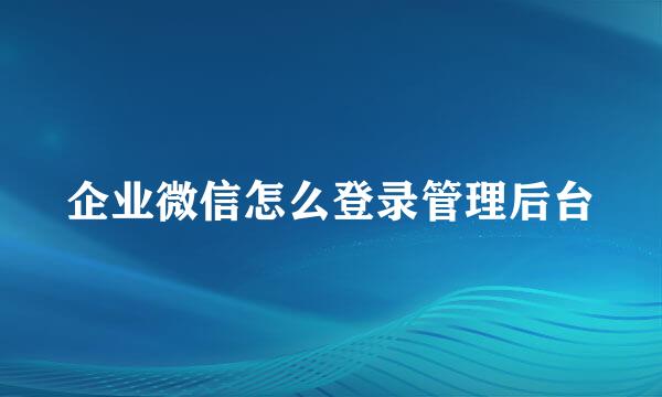 企业微信怎么登录管理后台