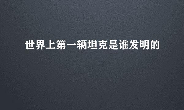 世界上第一辆坦克是谁发明的
