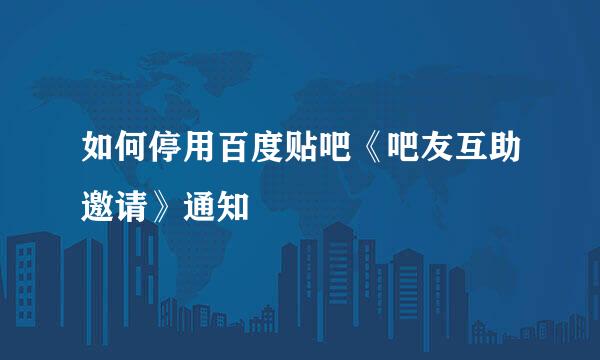 如何停用百度贴吧《吧友互助邀请》通知