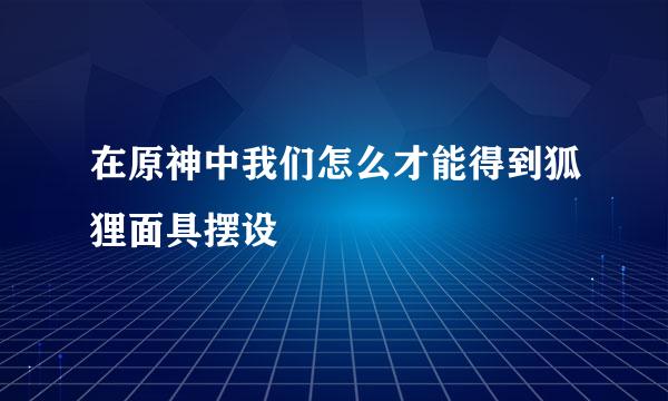 在原神中我们怎么才能得到狐狸面具摆设