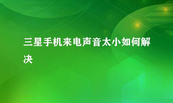 三星手机来电声音太小如何解决