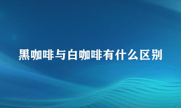 黑咖啡与白咖啡有什么区别