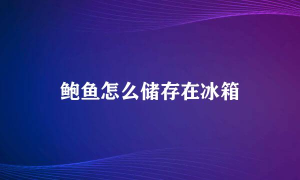 鲍鱼怎么储存在冰箱