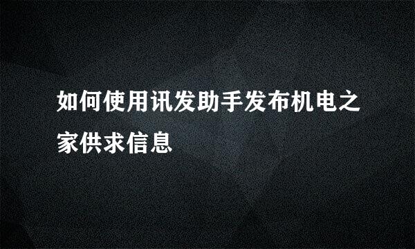 如何使用讯发助手发布机电之家供求信息
