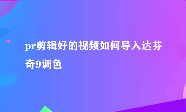 pr剪辑好的视频如何导入达芬奇9调色