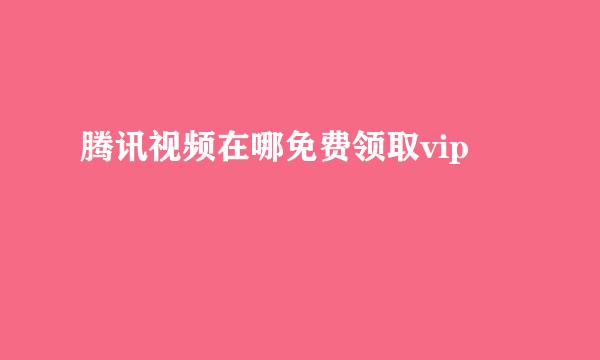 腾讯视频在哪免费领取vip