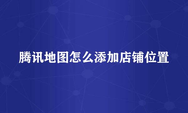 腾讯地图怎么添加店铺位置