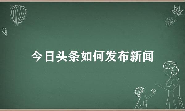 今日头条如何发布新闻