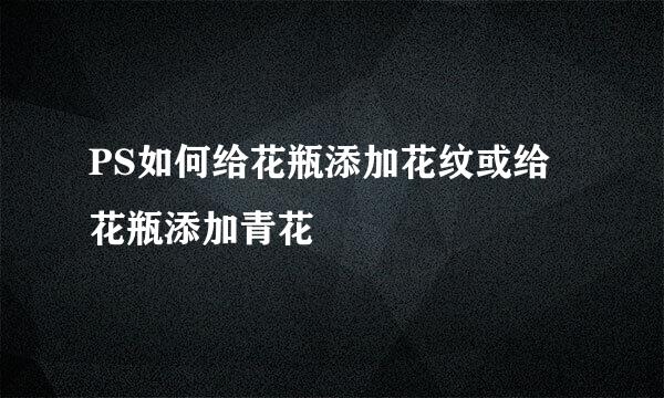 PS如何给花瓶添加花纹或给花瓶添加青花