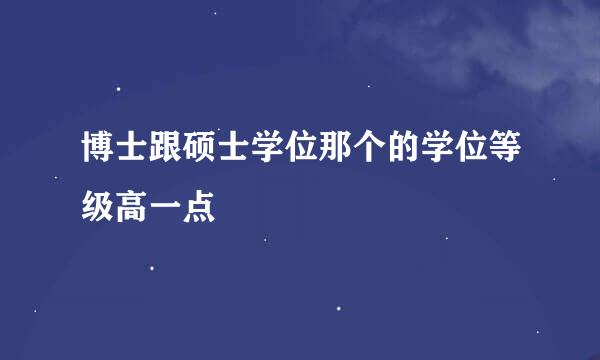 博士跟硕士学位那个的学位等级高一点