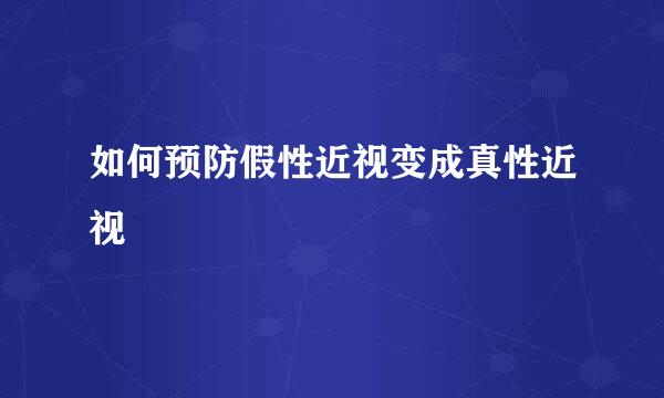 如何预防假性近视变成真性近视
