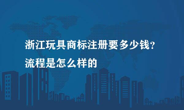 浙江玩具商标注册要多少钱？流程是怎么样的