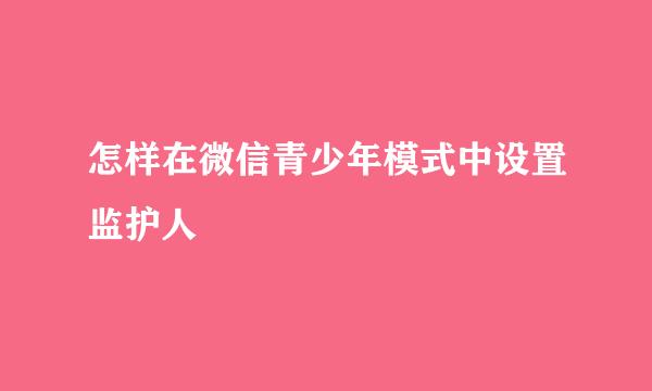 怎样在微信青少年模式中设置监护人