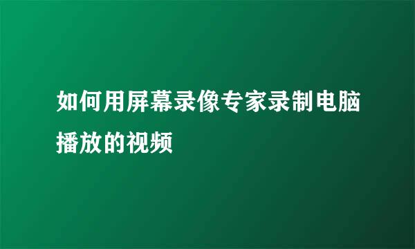 如何用屏幕录像专家录制电脑播放的视频