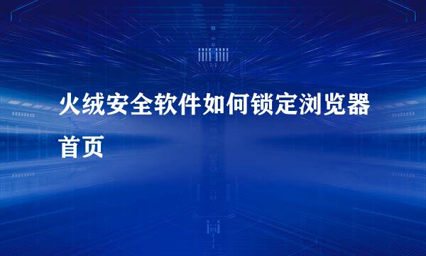 火绒安全软件如何锁定浏览器首页
