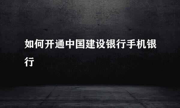 如何开通中国建设银行手机银行