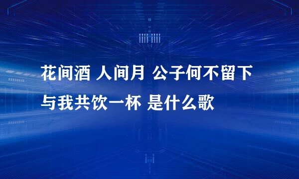 花间酒 人间月 公子何不留下与我共饮一杯 是什么歌
