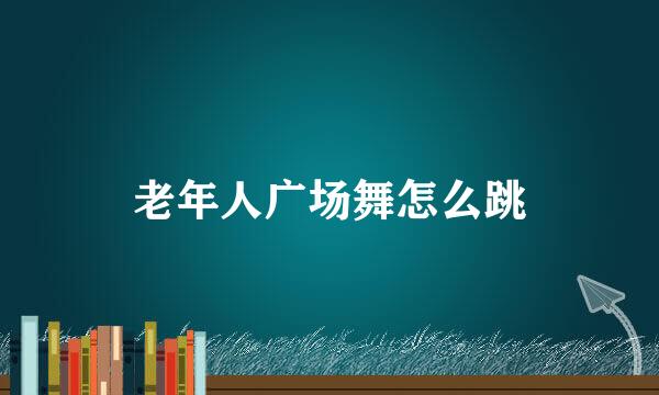 老年人广场舞怎么跳