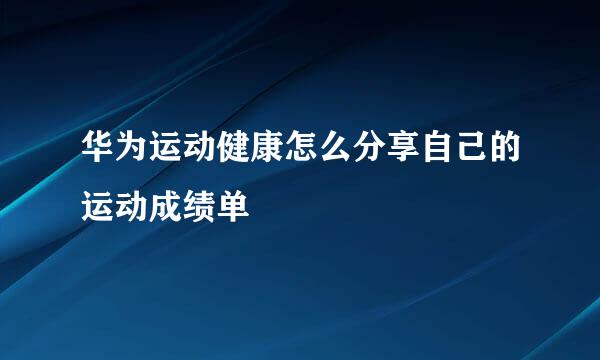 华为运动健康怎么分享自己的运动成绩单