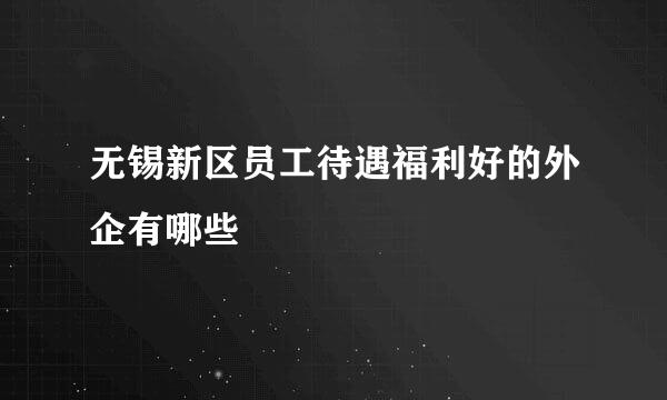 无锡新区员工待遇福利好的外企有哪些