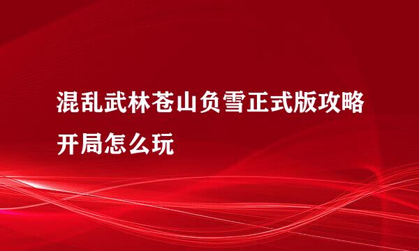 混乱武林苍山负雪正式版攻略开局怎么玩