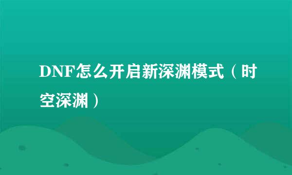 DNF怎么开启新深渊模式（时空深渊）