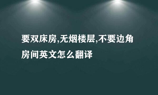 要双床房,无烟楼层,不要边角房间英文怎么翻译