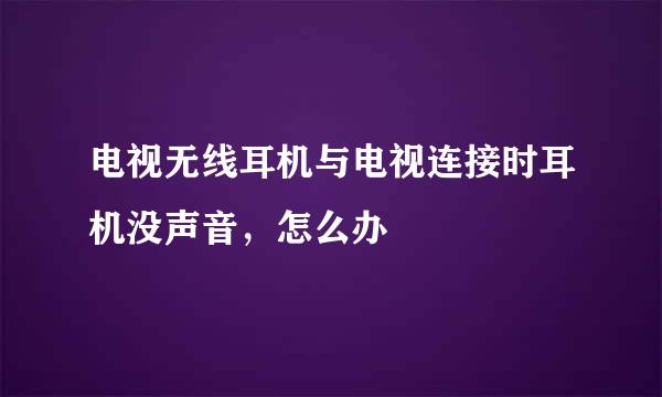 电视无线耳机与电视连接时耳机没声音，怎么办