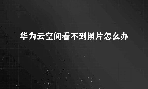 华为云空间看不到照片怎么办