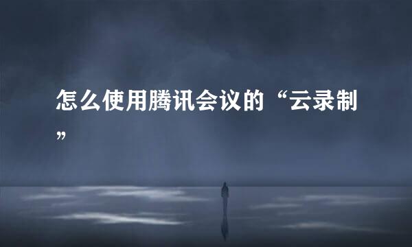 怎么使用腾讯会议的“云录制”