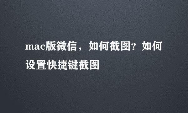 mac版微信，如何截图？如何设置快捷键截图
