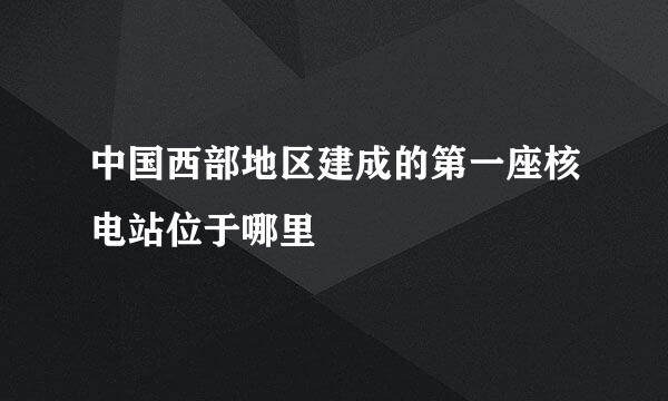 中国西部地区建成的第一座核电站位于哪里