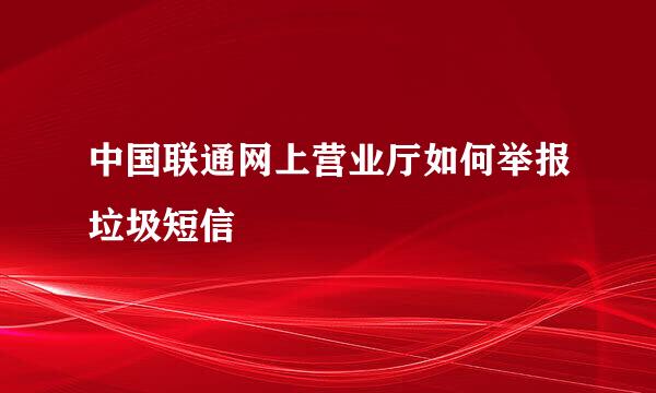 中国联通网上营业厅如何举报垃圾短信