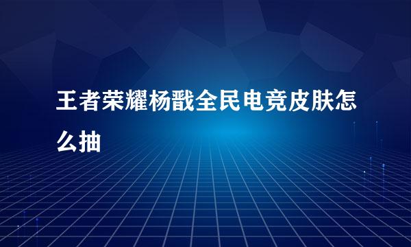 王者荣耀杨戬全民电竞皮肤怎么抽