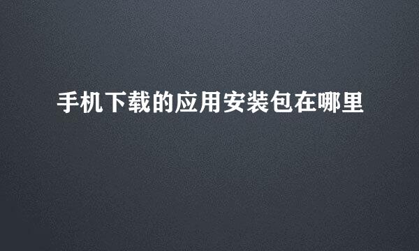 手机下载的应用安装包在哪里