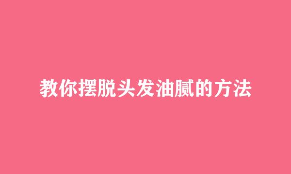 教你摆脱头发油腻的方法
