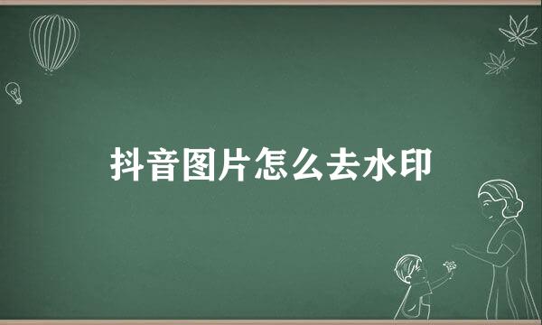 抖音图片怎么去水印