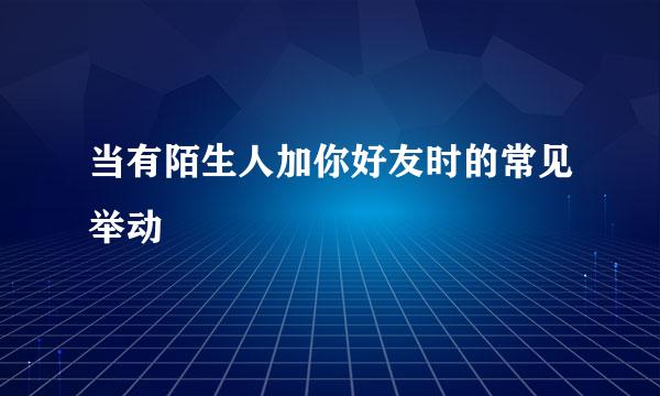 当有陌生人加你好友时的常见举动