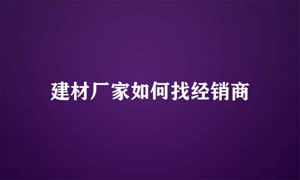 建材厂家如何找经销商