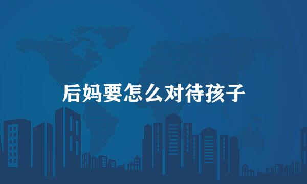 后妈要怎么对待孩子