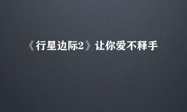 《行星边际2》让你爱不释手