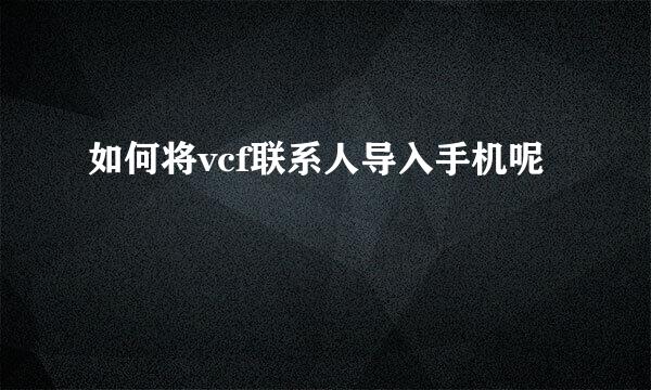 如何将vcf联系人导入手机呢